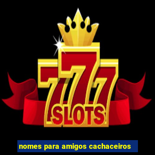 nomes para amigos cachaceiros